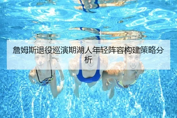 詹姆斯退役巡演期湖人年轻阵容构建策略分析